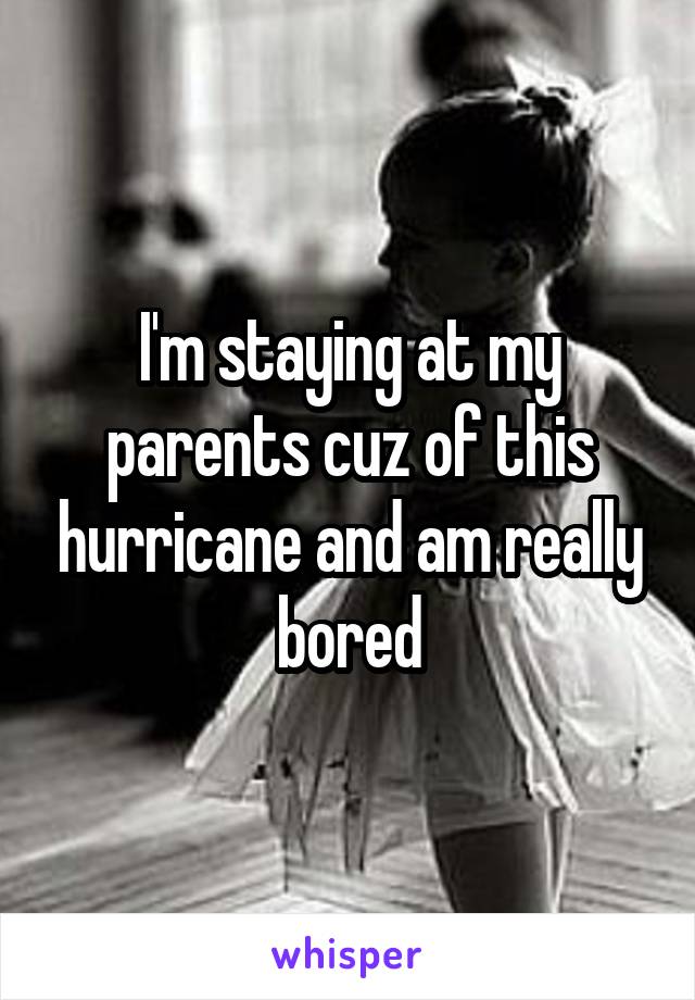 I'm staying at my parents cuz of this hurricane and am really bored