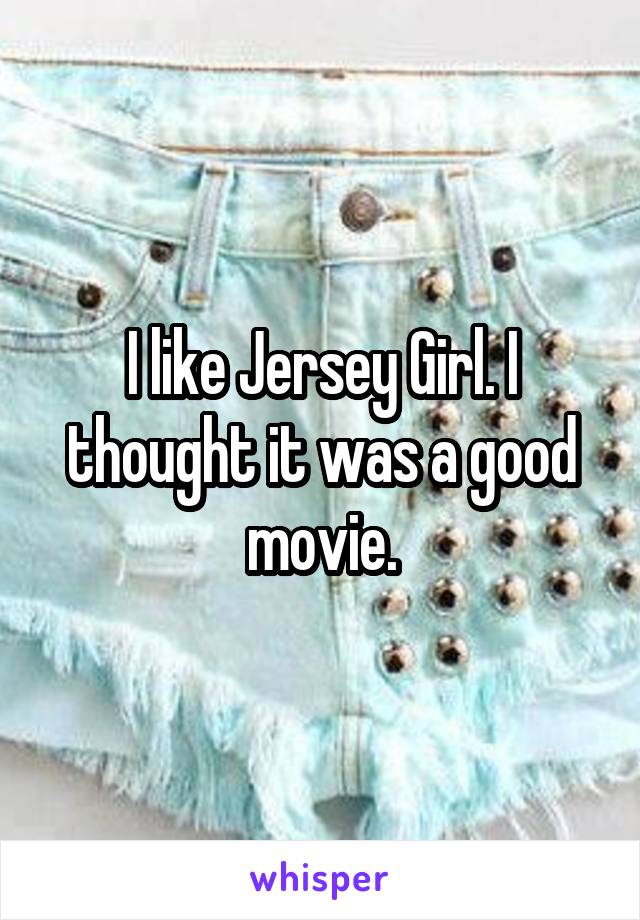 I like Jersey Girl. I thought it was a good movie.