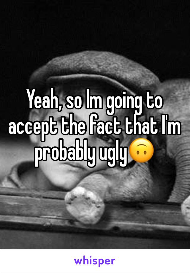 Yeah, so Im going to accept the fact that I'm probably ugly🙃