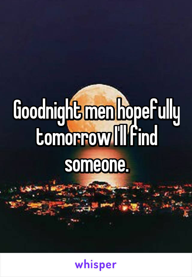 Goodnight men hopefully tomorrow I'll find someone.