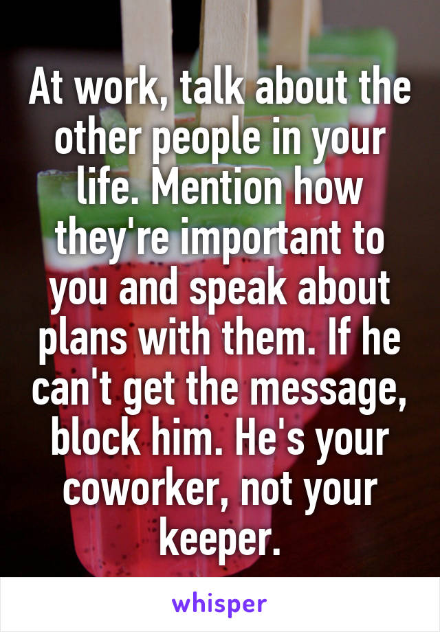 At work, talk about the other people in your life. Mention how they're important to you and speak about plans with them. If he can't get the message, block him. He's your coworker, not your keeper.