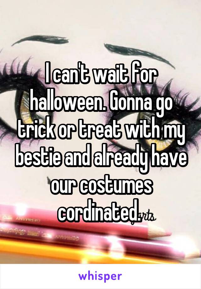 I can't wait for halloween. Gonna go trick or treat with my bestie and already have our costumes cordinated. 