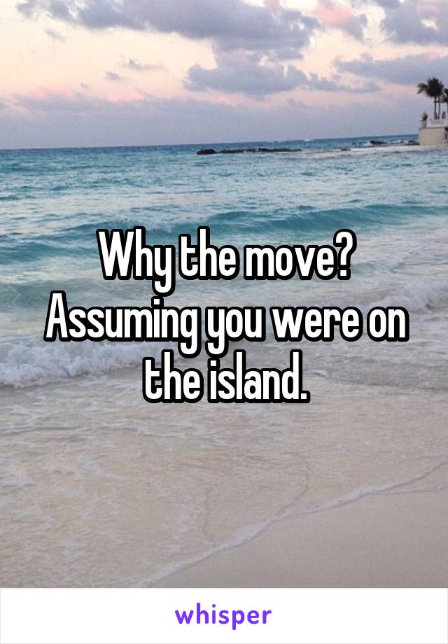 Why the move? Assuming you were on the island.