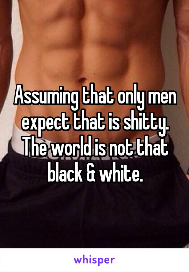 Assuming that only men expect that is shitty. The world is not that black & white.