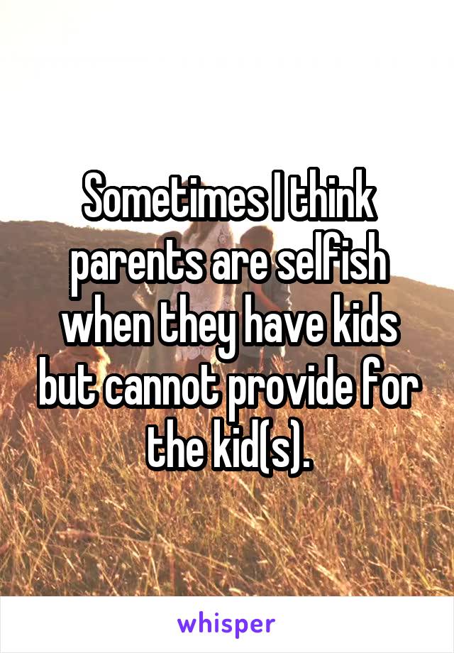 Sometimes I think parents are selfish when they have kids but cannot provide for the kid(s).