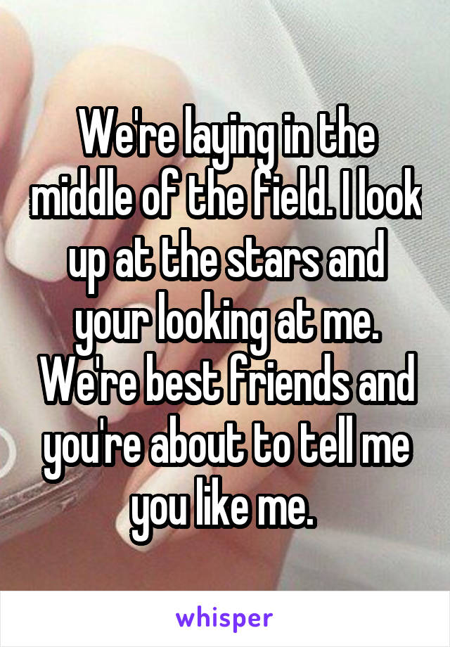 We're laying in the middle of the field. I look up at the stars and your looking at me. We're best friends and you're about to tell me you like me. 