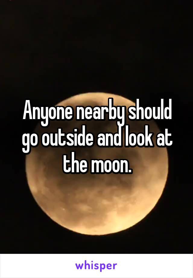 Anyone nearby should go outside and look at the moon.