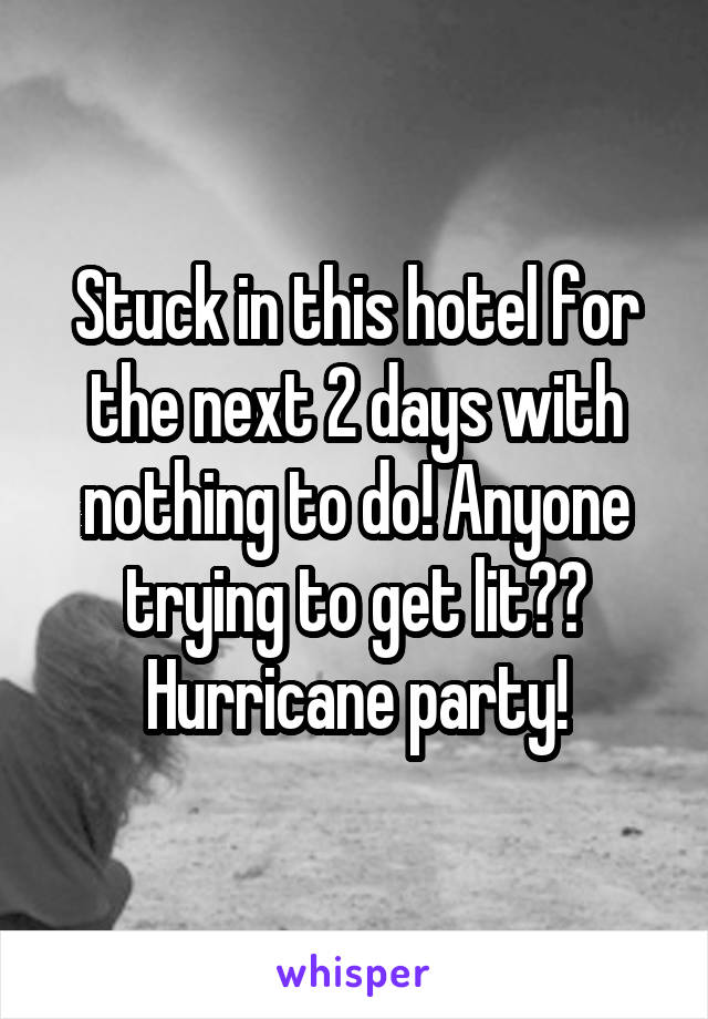 Stuck in this hotel for the next 2 days with nothing to do! Anyone trying to get lit?? Hurricane party!