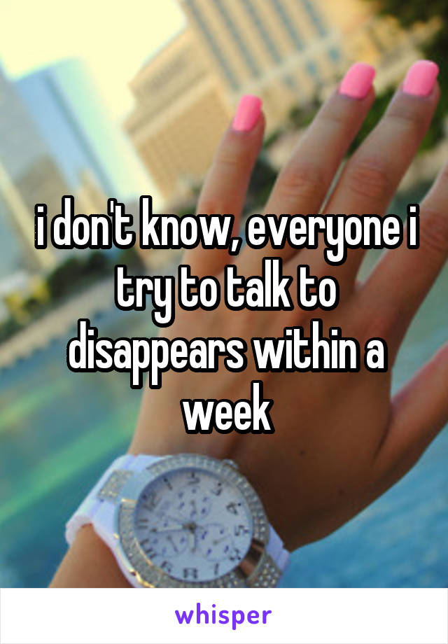 i don't know, everyone i try to talk to disappears within a week