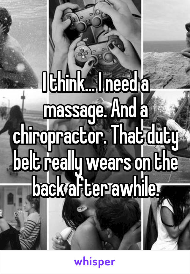 I think... I need a massage. And a chiropractor. That duty belt really wears on the back after awhile.