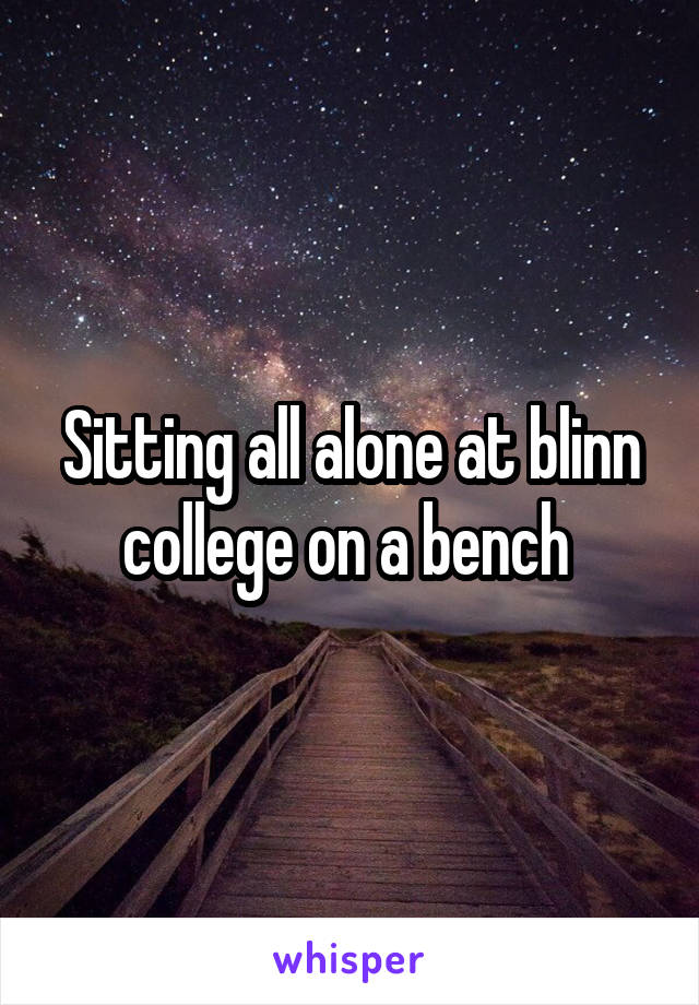 Sitting all alone at blinn college on a bench 