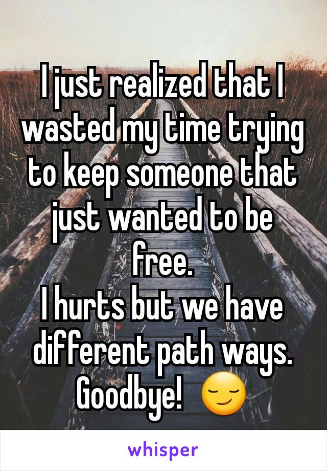 I just realized that I wasted my time trying to keep someone that just wanted to be free.
I hurts but we have different path ways.
Goodbye!  😏