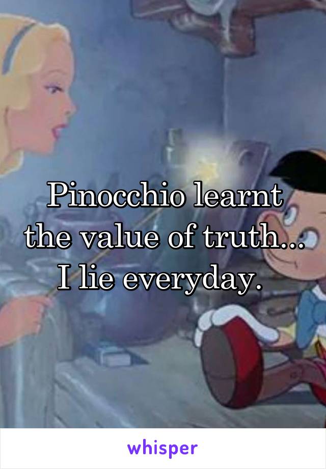 Pinocchio learnt the value of truth... I lie everyday. 