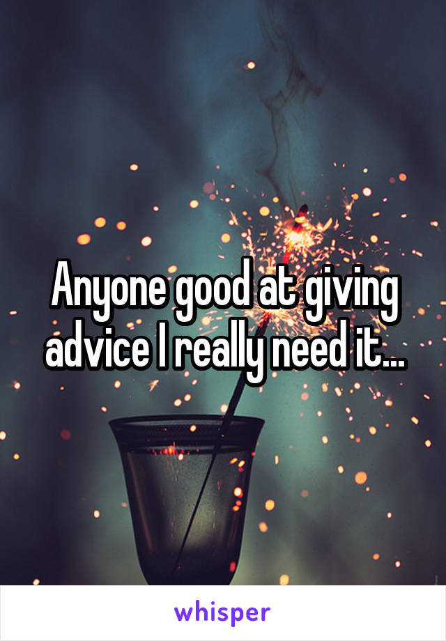 Anyone good at giving advice I really need it...