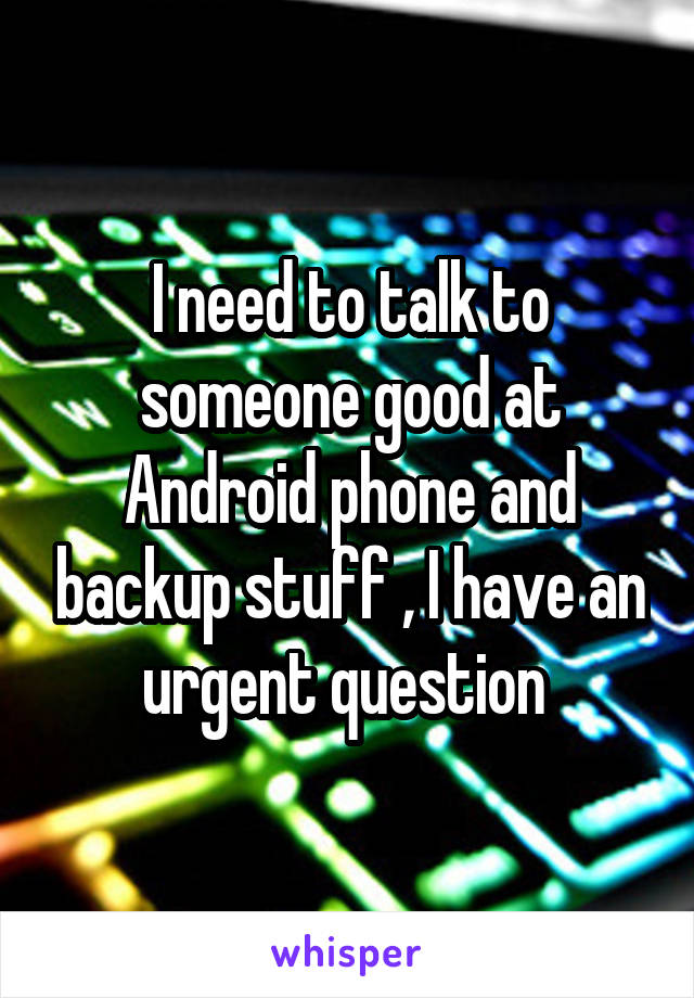 I need to talk to someone good at Android phone and backup stuff , I have an urgent question 