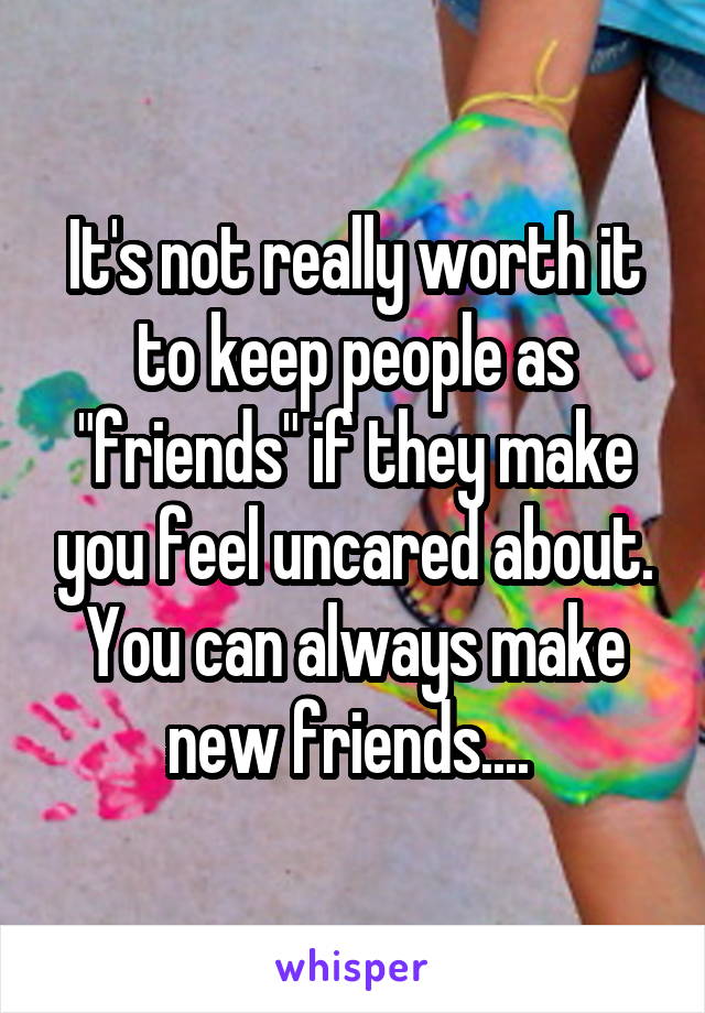 It's not really worth it to keep people as "friends" if they make you feel uncared about. You can always make new friends.... 