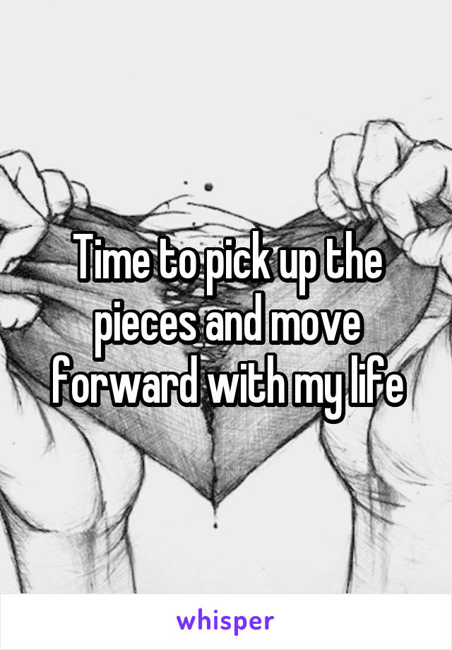 Time to pick up the pieces and move forward with my life