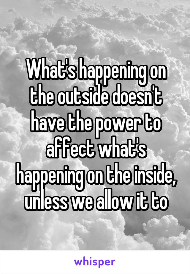 What's happening on the outside doesn't have the power to affect what's happening on the inside, unless we allow it to