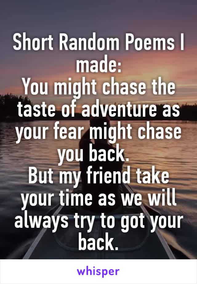 Short Random Poems I made:
You might chase the taste of adventure as your fear might chase you back.  
But my friend take your time as we will always try to got your back.