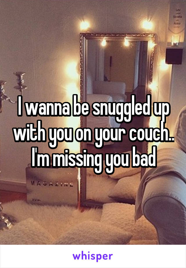 I wanna be snuggled up with you on your couch.. I'm missing you bad