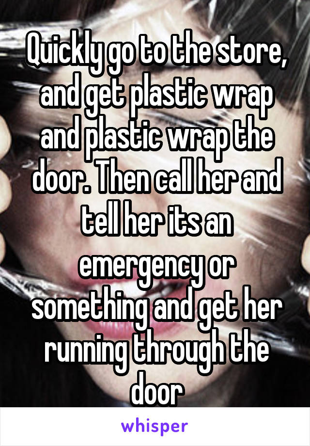 Quickly go to the store, and get plastic wrap and plastic wrap the door. Then call her and tell her its an emergency or something and get her running through the door