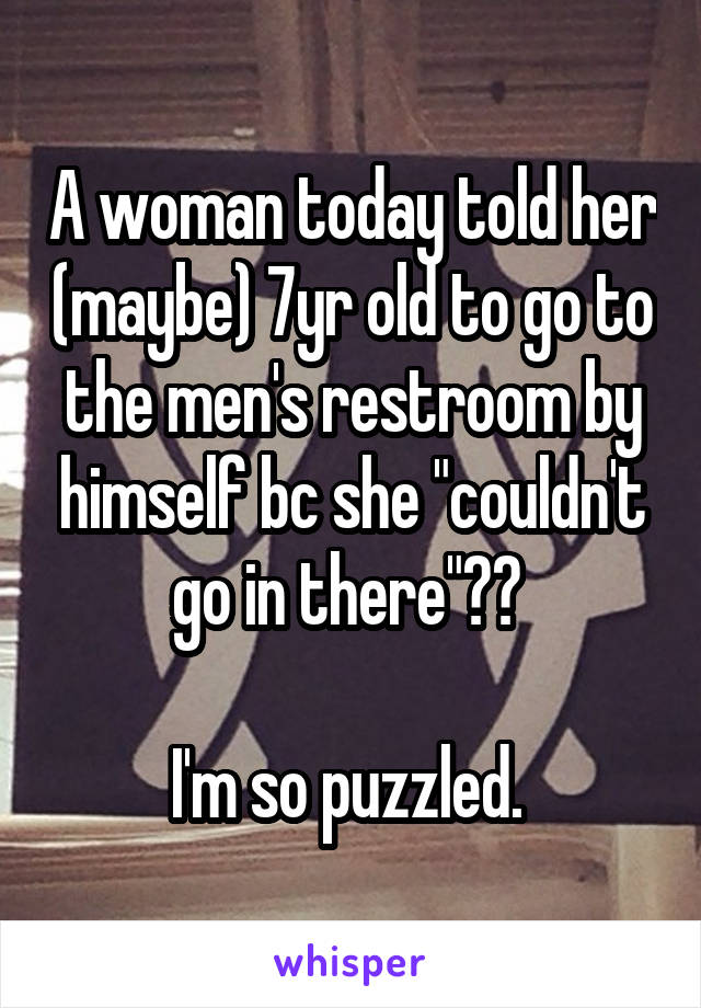 A woman today told her (maybe) 7yr old to go to the men's restroom by himself bc she "couldn't go in there"?? 

I'm so puzzled. 