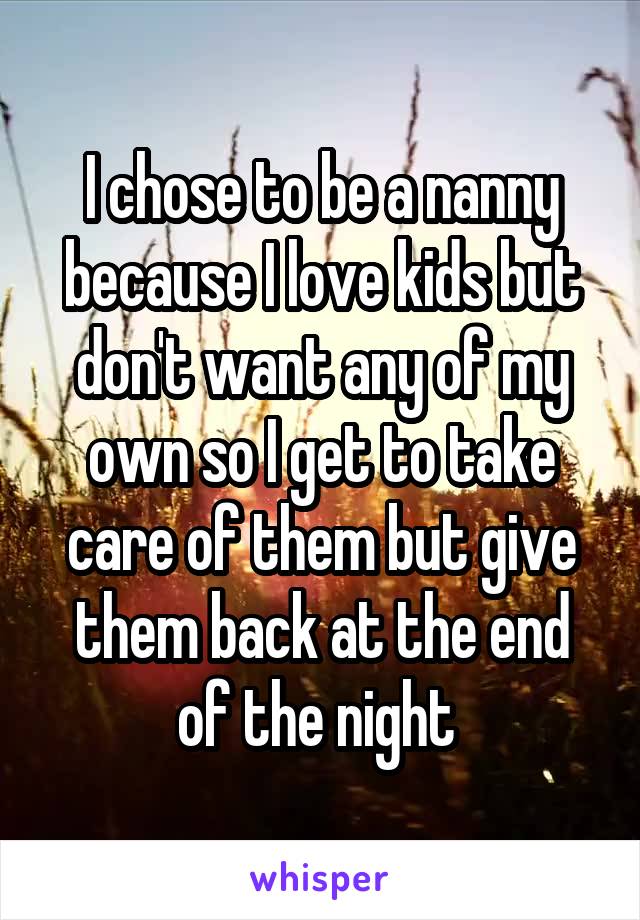 I chose to be a nanny because I love kids but don't want any of my own so I get to take care of them but give them back at the end of the night 