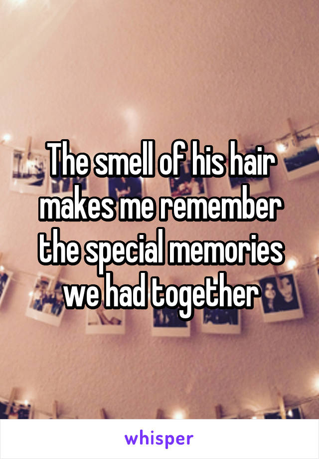 The smell of his hair makes me remember the special memories we had together