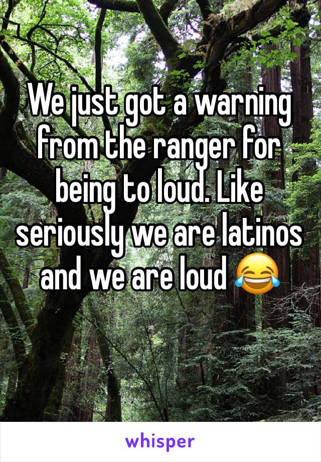 We just got a warning from the ranger for being to loud. Like seriously we are latinos and we are loud 😂