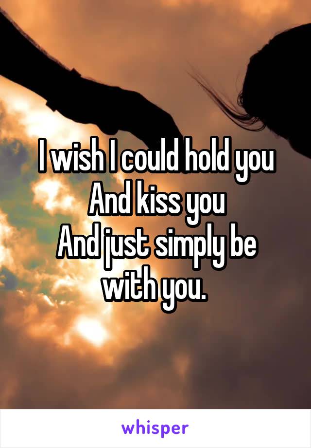 I wish I could hold you
And kiss you
And just simply be with you. 