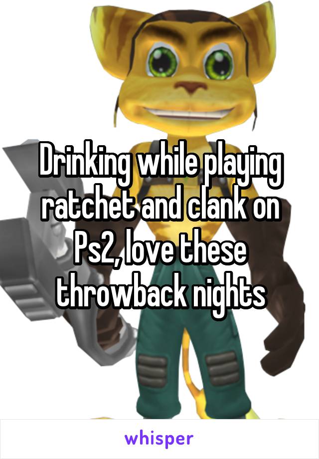 Drinking while playing ratchet and clank on Ps2, love these throwback nights