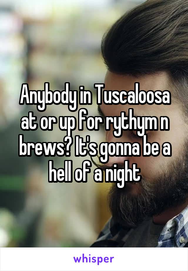 Anybody in Tuscaloosa at or up for rythym n brews? It's gonna be a hell of a night