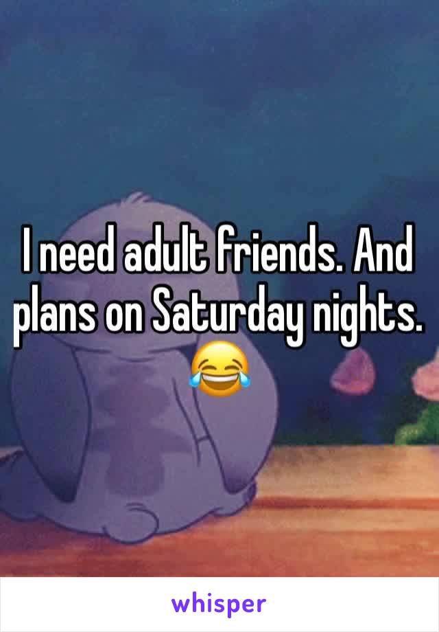 I need adult friends. And plans on Saturday nights. 😂