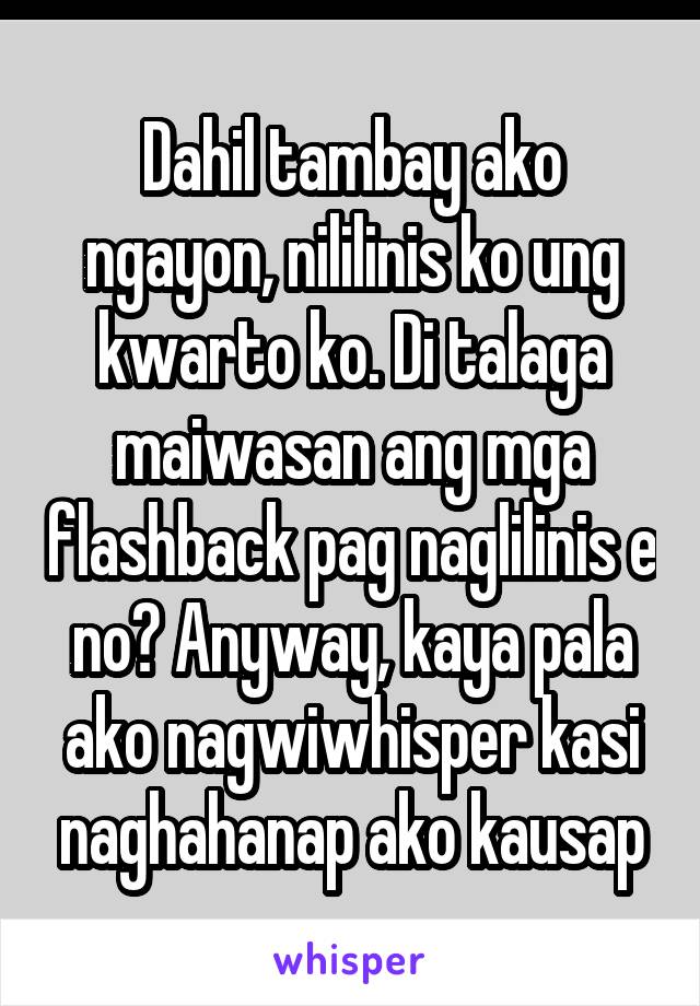 Dahil tambay ako ngayon, nililinis ko ung kwarto ko. Di talaga maiwasan ang mga flashback pag naglilinis e no? Anyway, kaya pala ako nagwiwhisper kasi naghahanap ako kausap