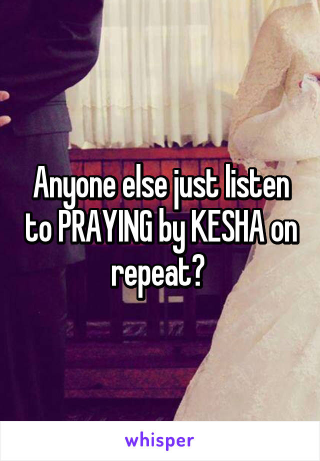 Anyone else just listen to PRAYING by KESHA on repeat? 