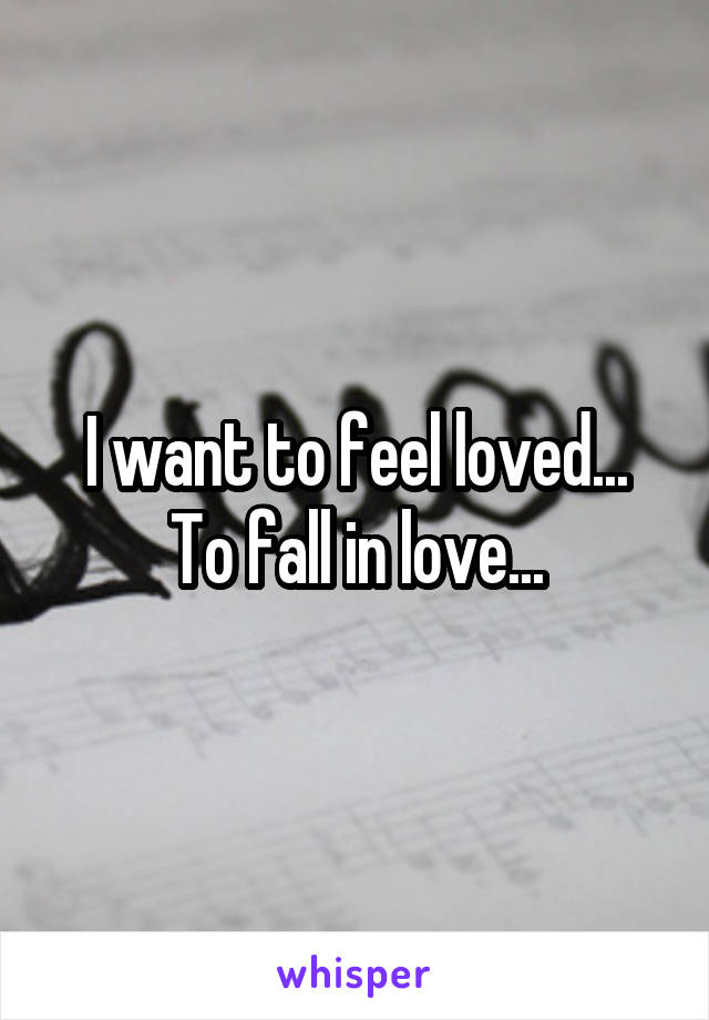 I want to feel loved... To fall in love...