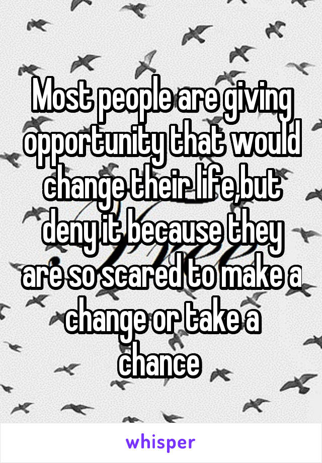 Most people are giving opportunity that would change their life,but deny it because they are so scared to make a change or take a chance 