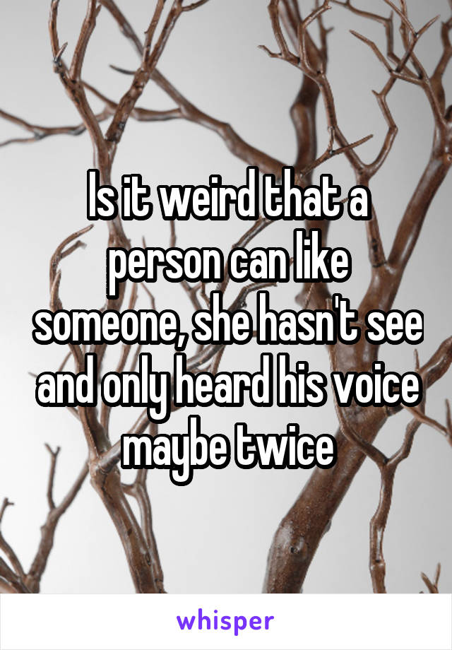 Is it weird that a person can like someone, she hasn't see and only heard his voice maybe twice