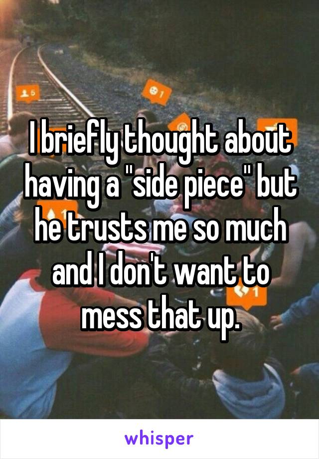 I briefly thought about having a "side piece" but he trusts me so much and I don't want to mess that up.