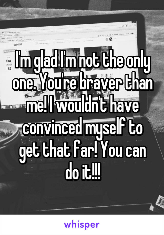 I'm glad I'm not the only one. You're braver than me! I wouldn't have convinced myself to get that far! You can do it!!!