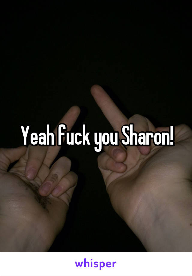 Yeah fuck you Sharon!