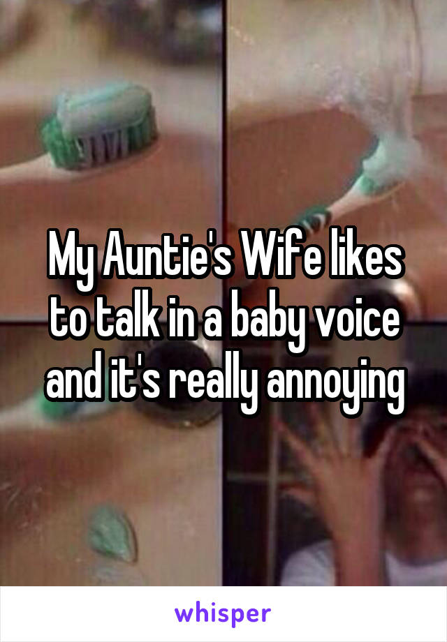 My Auntie's Wife likes to talk in a baby voice and it's really annoying