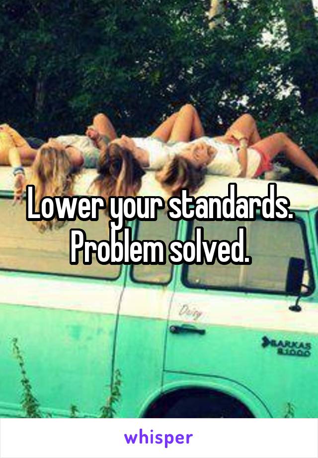 Lower your standards. Problem solved.