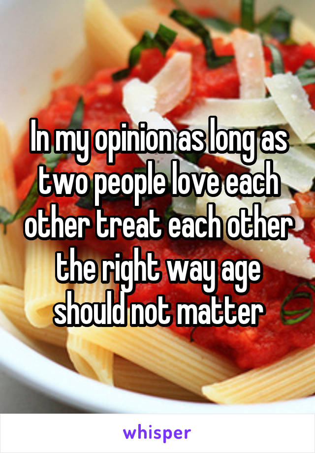 In my opinion as long as two people love each other treat each other the right way age should not matter