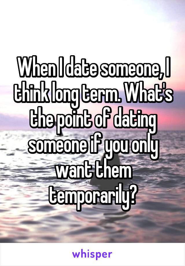 When I date someone, I think long term. What's the point of dating someone if you only want them temporarily?