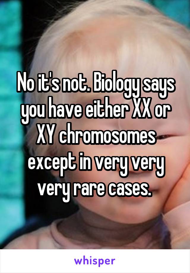 No it's not. Biology says you have either XX or XY chromosomes except in very very very rare cases. 