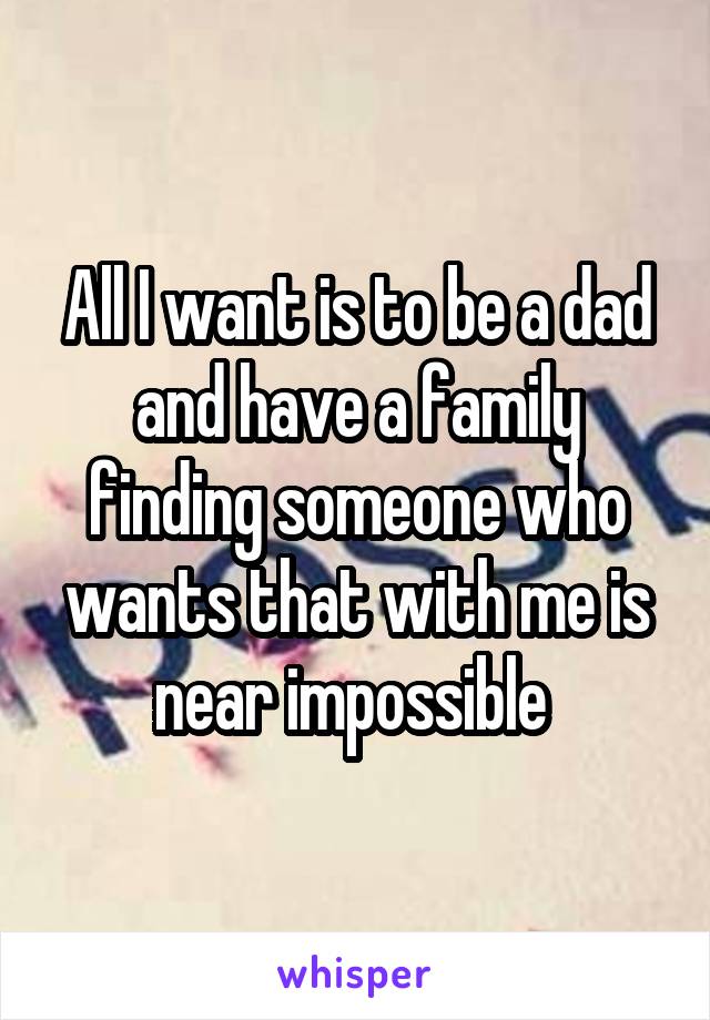 All I want is to be a dad and have a family finding someone who wants that with me is near impossible 