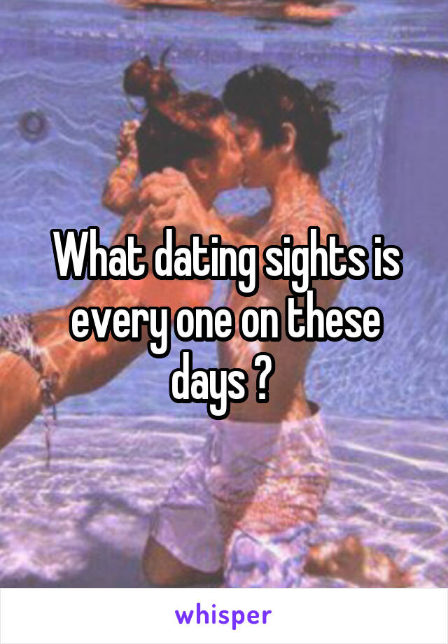 What dating sights is every one on these days ? 