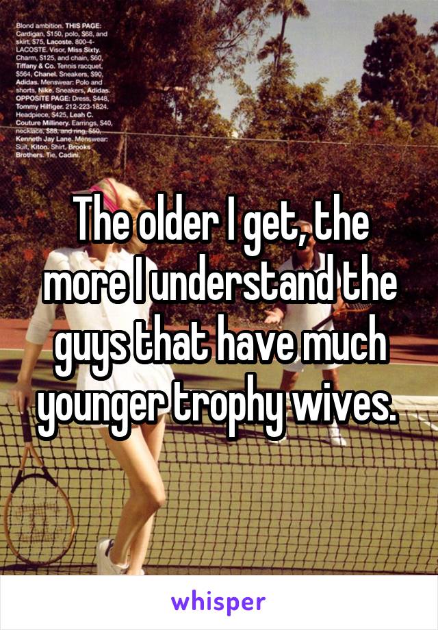 The older I get, the more I understand the guys that have much younger trophy wives. 