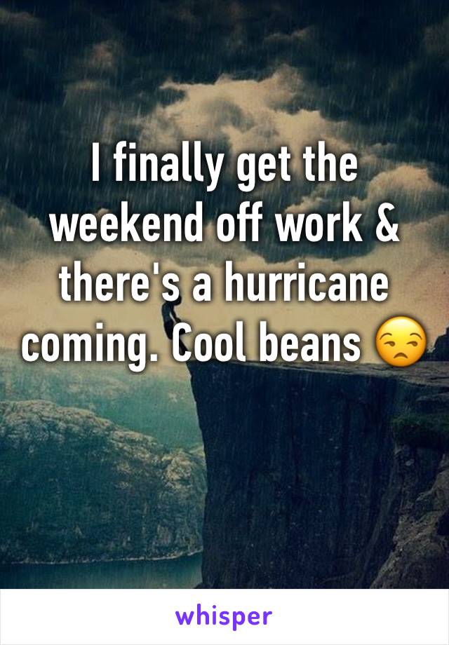 I finally get the weekend off work & there's a hurricane coming. Cool beans 😒